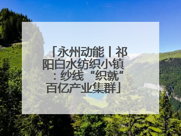永州动能丨祁阳白水纺织小镇：纱线“织就”百亿产业集群