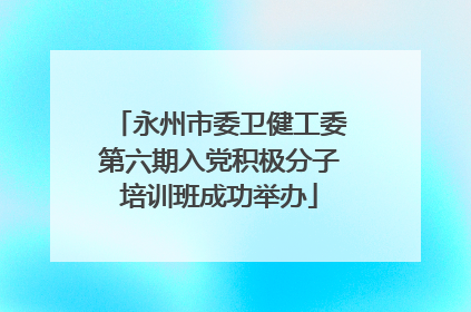 永州市委卫健工委第六期入党积极分子培训班成功举办