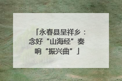 永春县呈祥乡：念好“山海经”奏响“振兴曲”