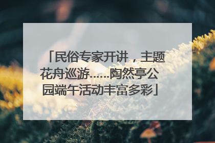 民俗专家开讲，主题花舟巡游……陶然亭公园端午活动丰富多彩