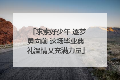 求索好少年 逐梦勇向前 这场毕业典礼温情又充满力量