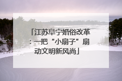 江苏阜宁婚俗改革：一把“小扇子”扇动文明新风尚
