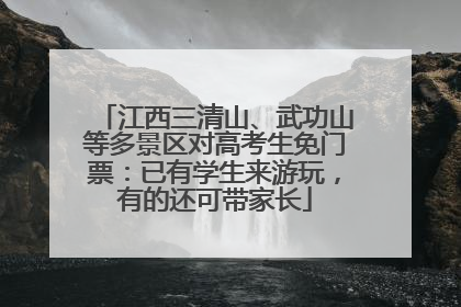 江西三清山、武功山等多景区对高考生免门票：已有学生来游玩，有的还可带家长