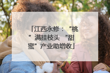 江西永修：“桃”满挂枝头 “甜蜜”产业助增收