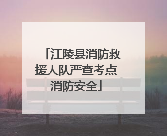 江陵县消防救援大队严查考点消防安全