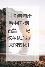 沿着海岸看中国•烟台篇｜一场改革试点带来的变化