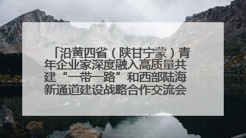 沿黄四省（陕甘宁蒙）青年企业家深度融入高质量共建“一带一路”和西部陆海新通道建设战略合作交流会在甘肃兰州召开