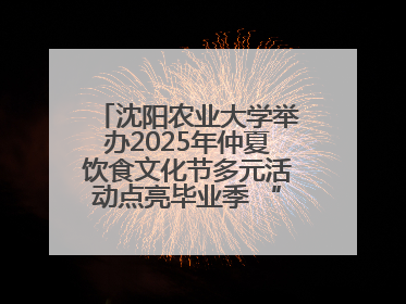 沈阳农业大学举办2025年仲夏饮食文化节多元活动点亮毕业季 “辽宁优品”进校园首站启动