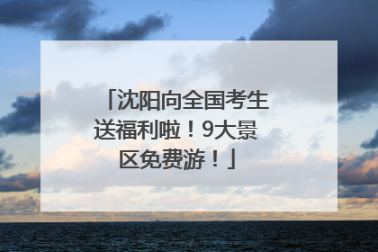 沈阳向全国考生送福利啦！9大景区免费游！