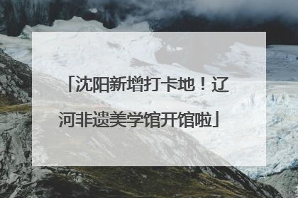 沈阳新增打卡地！辽河非遗美学馆开馆啦