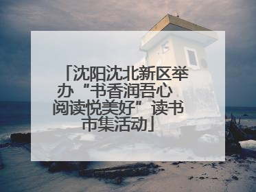 沈阳沈北新区举办“书香润吾心 阅读悦美好”读书市集活动