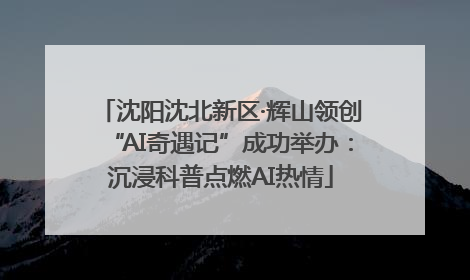 沈阳沈北新区·辉山领创“AI奇遇记”成功举办：沉浸科普点燃AI热情