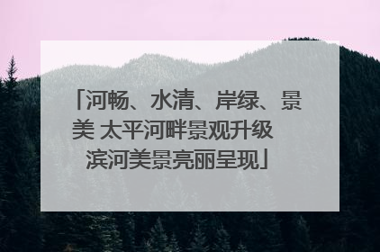 河畅、水清、岸绿、景美 太平河畔景观升级 滨河美景亮丽呈现