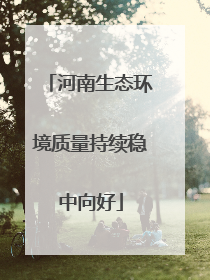 河南生态环境质量持续稳中向好