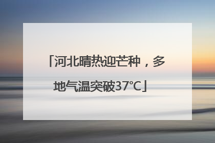 河北晴热迎芒种，多地气温突破37℃