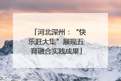 河北深州：“快乐赶大集”展现五育融合实践成果