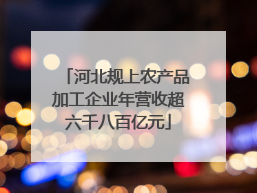 河北规上农产品加工企业年营收超六千八百亿元