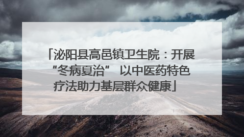 泌阳县高邑镇卫生院：开展“冬病夏治” 以中医药特色疗法助力基层群众健康
