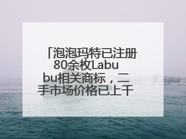 泡泡玛特已注册80余枚Labubu相关商标，二手市场价格已上千元，仿版工厂负责人：都在欠货，根本不够分