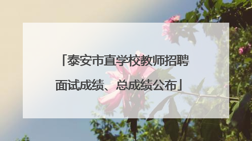 泰安市直学校教师招聘面试成绩、总成绩公布