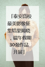 泰安高校最美影像征集结果揭晓，端午假期30强作品开展
