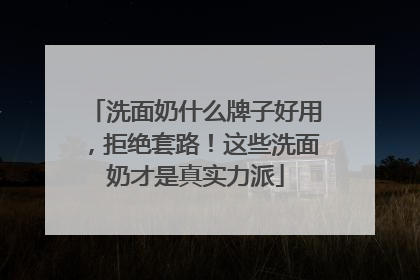 洗面奶什么牌子好用，拒绝套路！这些洗面奶才是真实力派