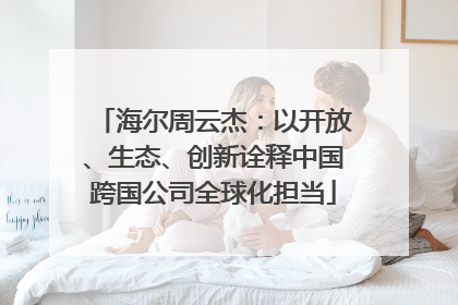 海尔周云杰：以开放、生态、创新诠释中国跨国公司全球化担当