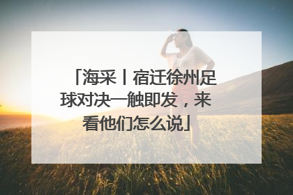 海采丨宿迁徐州足球对决一触即发，来看他们怎么说