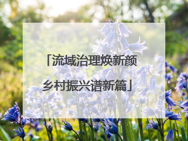 流域治理焕新颜 乡村振兴谱新篇