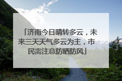 济南今日晴转多云，未来三天天气多云为主，市民需注意防晒防风