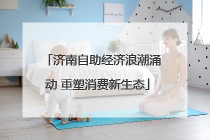 济南自助经济浪潮涌动 重塑消费新生态