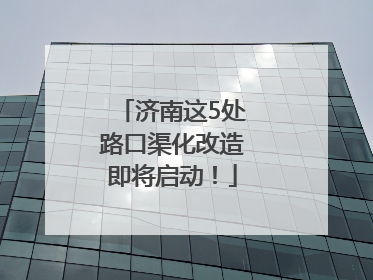 济南这5处路口渠化改造即将启动！
