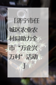 济宁市任城区农业农村局助力全市“万企兴万村”活动