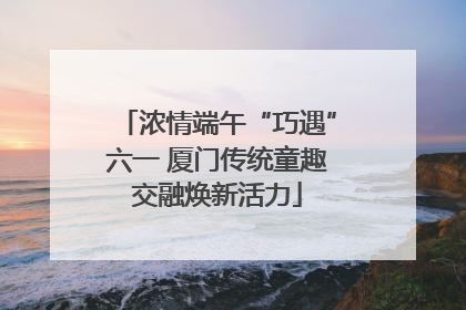 浓情端午“巧遇”六一 厦门传统童趣交融焕新活力