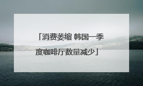 消费萎缩 韩国一季度咖啡厅数量减少