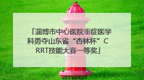 淄博市中心医院重症医学科勇夺山东省“杏林杯”CRRT技能大赛一等奖