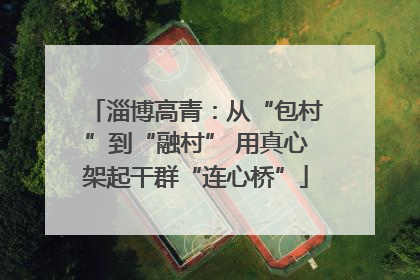 淄博高青：从“包村”到“融村” 用真心架起干群“连心桥”