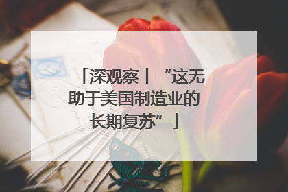 深观察丨“这无助于美国制造业的长期复苏”