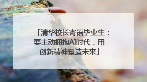 清华校长寄语毕业生：要主动拥抱AI时代，用创新精神塑造未来