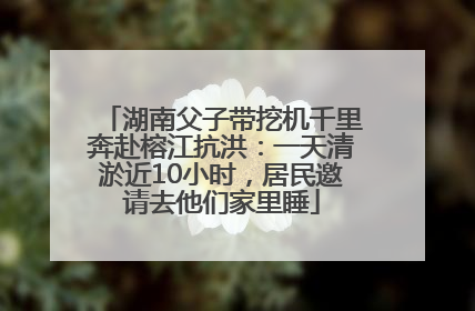 湖南父子带挖机千里奔赴榕江抗洪：一天清淤近10小时，居民邀请去他们家里睡
