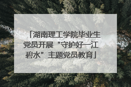 湖南理工学院毕业生党员开展“守护好一江碧水”主题党员教育