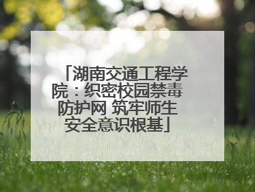 湖南交通工程学院：织密校园禁毒防护网 筑牢师生安全意识根基