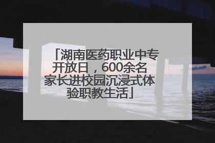 湖南医药职业中专开放日，600余名家长进校园沉浸式体验职教生活