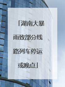 湖南大暴雨致部分线路列车停运或晚点