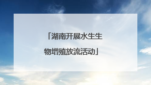 湖南开展水生生物增殖放流活动