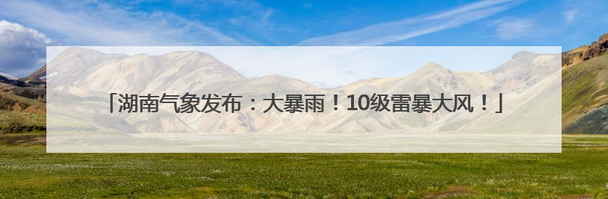 湖南气象发布：大暴雨！10级雷暴大风！