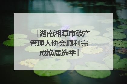 湖南湘潭市破产管理人协会顺利完成换届选举