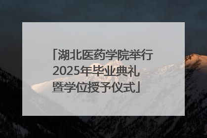 湖北医药学院举行2025年毕业典礼暨学位授予仪式