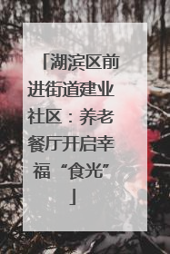 湖滨区前进街道建业社区：养老餐厅开启幸福“食光”