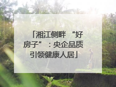 湘江侧畔 “好房子”：央企品质引领健康人居